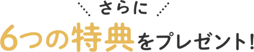 さらに6つの特典をプレゼント！